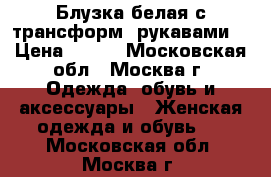 Блузка белая с трансформ. рукавами  › Цена ­ 350 - Московская обл., Москва г. Одежда, обувь и аксессуары » Женская одежда и обувь   . Московская обл.,Москва г.